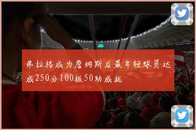 弗拉格成为詹姆斯后最年轻球员达成250分100板50助成就