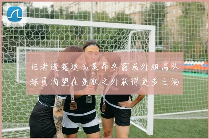 记者透露迭戈莱昂冬窗或外租离队球员渴望在曼联之外获得更多出场机会
