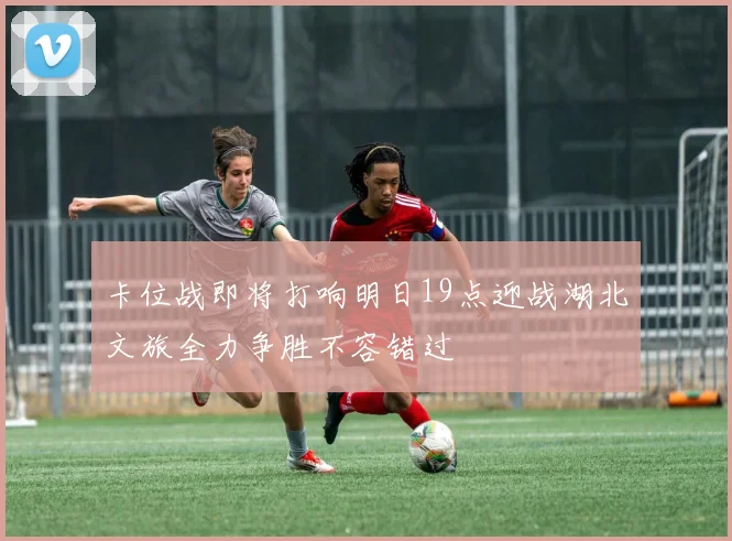 卡位战即将打响明日19点迎战湖北文旅全力争胜不容错过