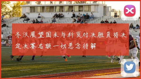 齐沃展望国米与科莫对决胜负将决定决赛名额一切悬念待解