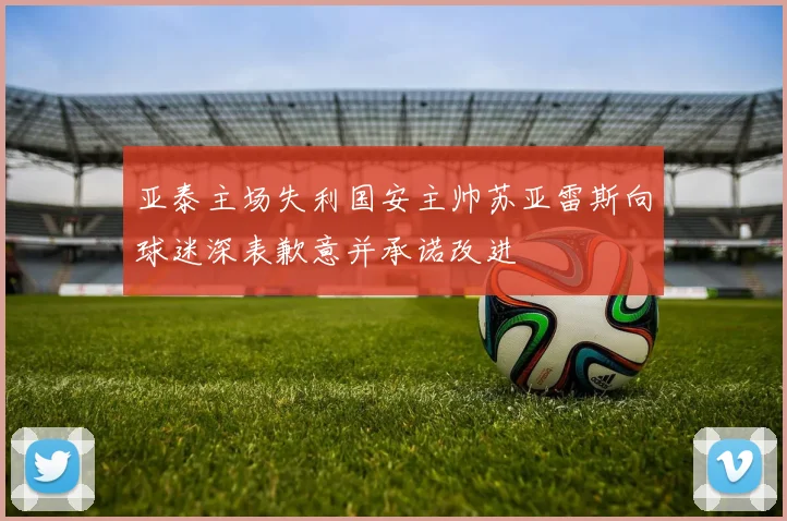亚泰主场失利国安主帅苏亚雷斯向球迷深表歉意并承诺改进