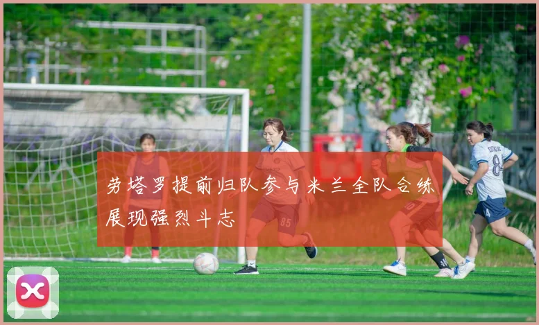 劳塔罗提前归队参与米兰全队合练展现强烈斗志