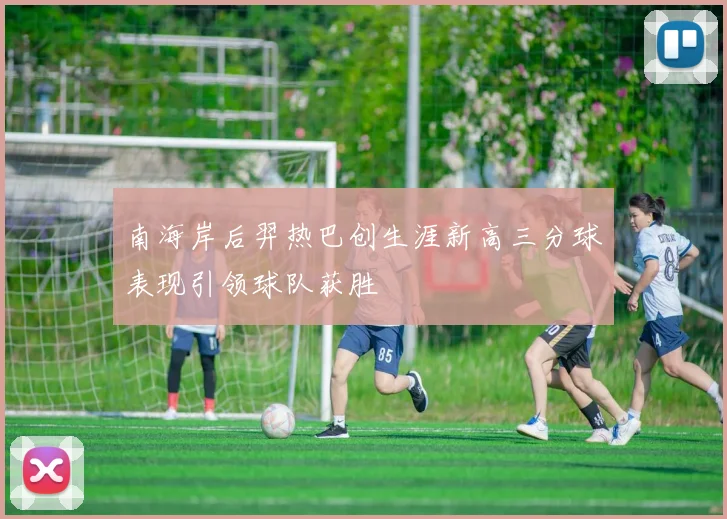 南海岸后羿热巴创生涯新高三分球表现引领球队获胜