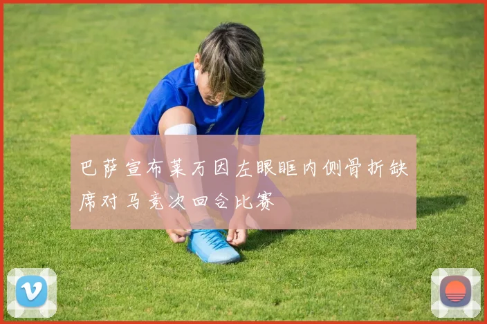 巴萨宣布莱万因左眼眶内侧骨折缺席对马竞次回合比赛