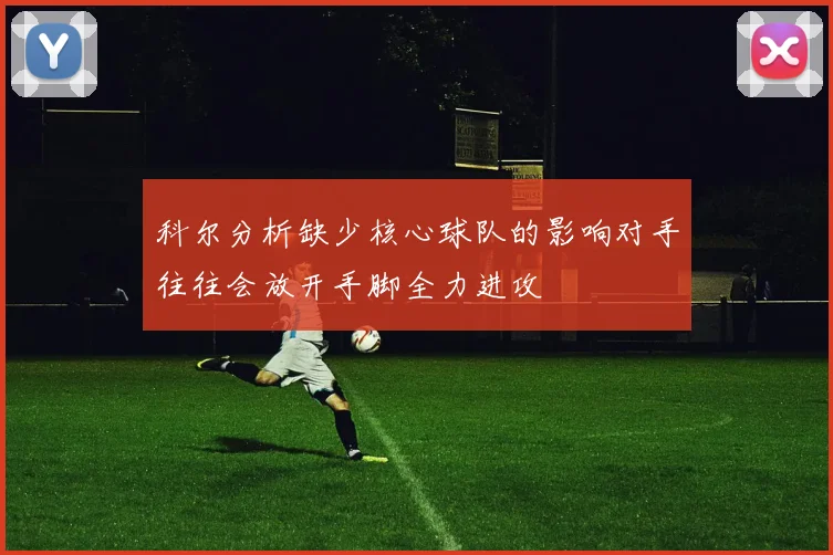 科尔分析缺少核心球队的影响对手往往会放开手脚全力进攻