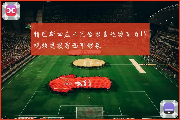 特巴斯回应卡瓦哈尔言论称皇马TV视频更损害西甲形象