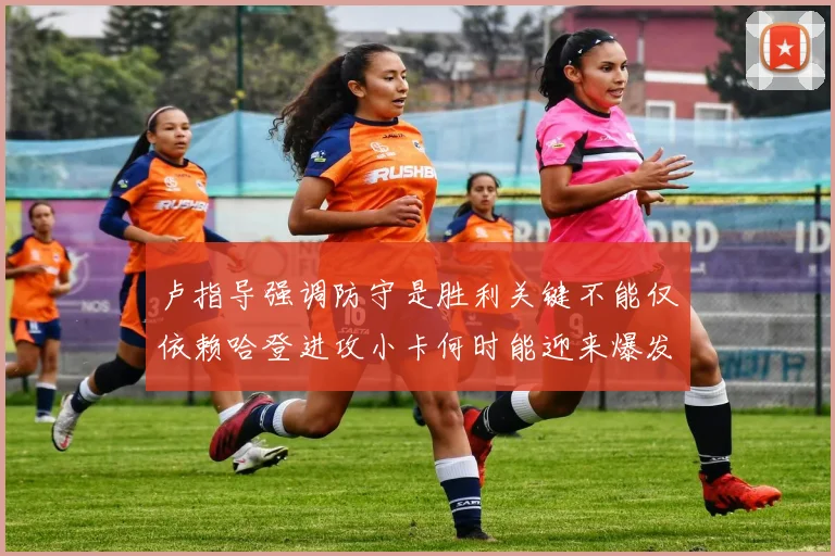 卢指导强调防守是胜利关键不能仅依赖哈登进攻小卡何时能迎来爆发成疑