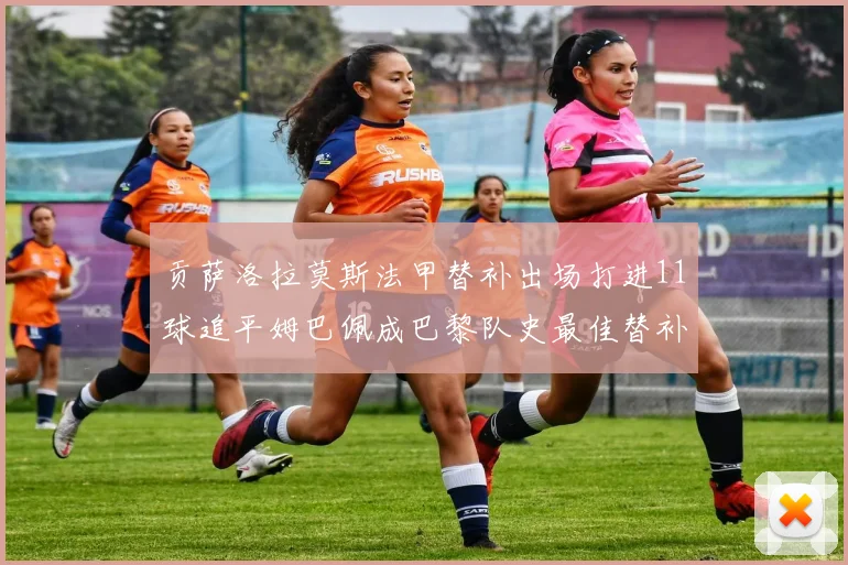 贡萨洛拉莫斯法甲替补出场打进11球追平姆巴佩成巴黎队史最佳替补射手