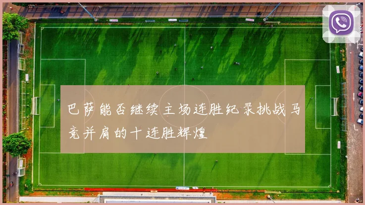 巴萨能否继续主场连胜纪录挑战马竞并肩的十连胜辉煌