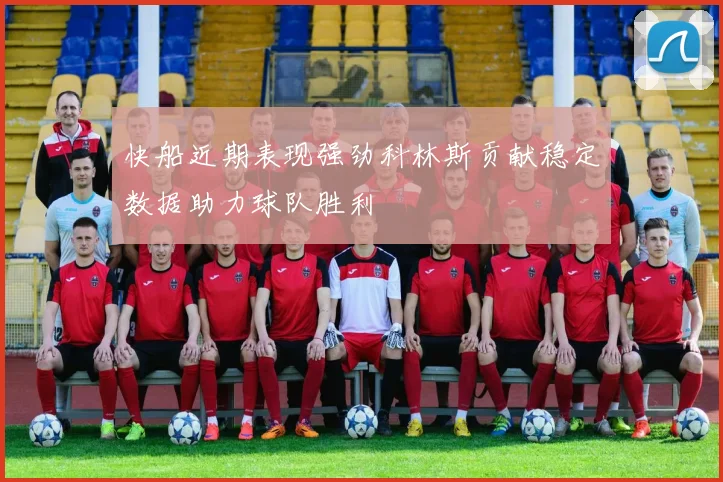 快船近期表现强劲科林斯贡献稳定数据助力球队胜利