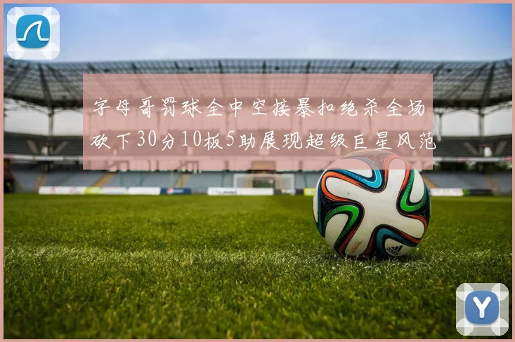 字母哥罚球全中空接暴扣绝杀全场砍下30分10板5助展现超级巨星风范