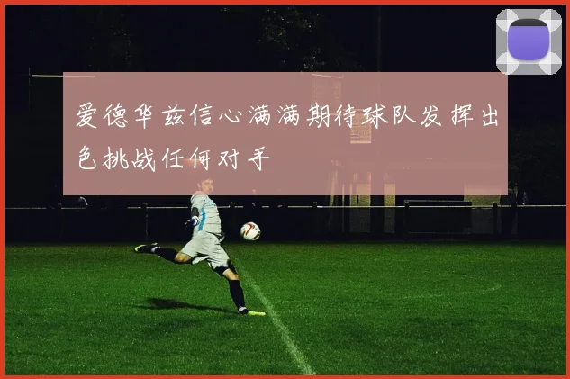 爱德华兹信心满满期待球队发挥出色挑战任何对手