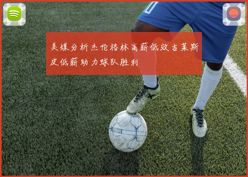 美媒分析杰伦格林高薪低效吉莱斯皮低薪助力球队胜利