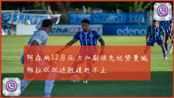 阿森纳12月压力加剧领先优势曼城维拉双双连胜追赶不止