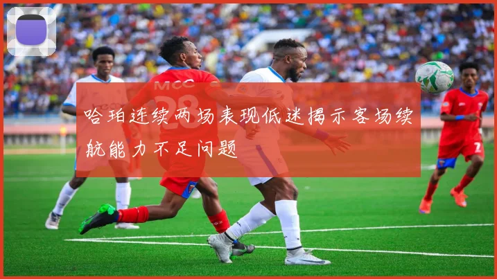 哈珀连续两场表现低迷揭示客场续航能力不足问题