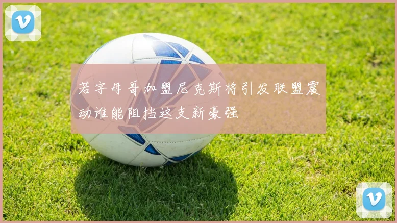 若字母哥加盟尼克斯将引发联盟震动谁能阻挡这支新豪强