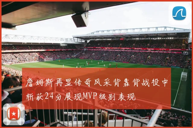 詹姆斯再显传奇风采背靠背战役中斩获24分展现MVP级别表现