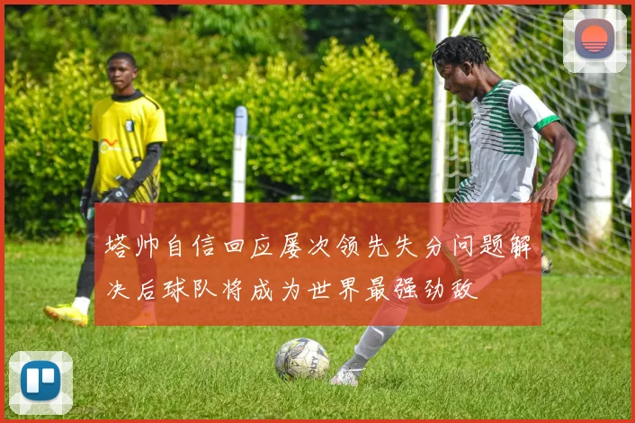 塔帅自信回应屡次领先失分问题解决后球队将成为世界最强劲敌