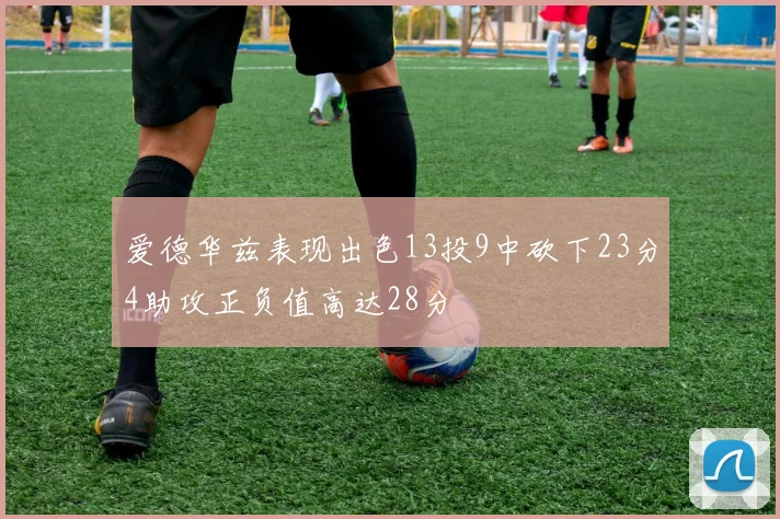 爱德华兹表现出色13投9中砍下23分4助攻正负值高达28分