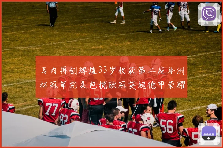 马内再创辉煌33岁收获第二座非洲杯冠军完美包揽欧冠英超德甲荣耀