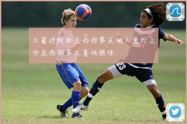 火箭连败跌至西部第五湖人意外上升至西部第三喜讯频传