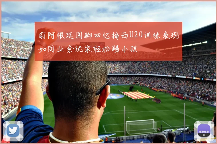 前阿根廷国脚回忆梅西U20训练表现如同业余玩家轻松踢小孩