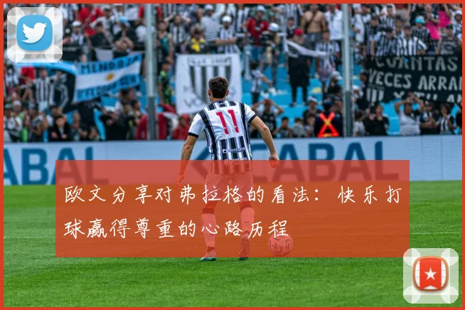 欧文分享对弗拉格的看法：快乐打球赢得尊重的心路历程