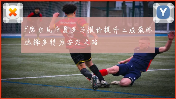 F席尔瓦今夏罗马报价提升三成最终选择多特为安定之路
