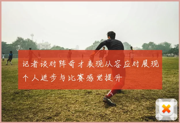 记者谈对阵奇才表现从容应对展现个人进步与比赛感觉提升