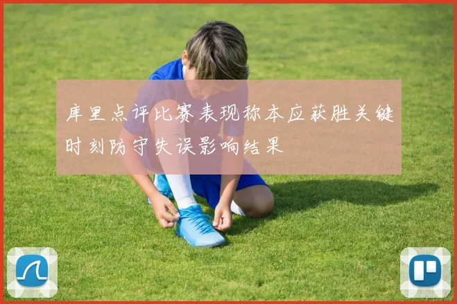 库里点评比赛表现称本应获胜关键时刻防守失误影响结果