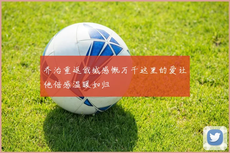 乔治重返俄城感慨万千这里的爱让他倍感温暖如归